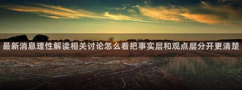 吃瓜入口导航:最新消息理性解读相关讨论怎么看把事实层和观点层分开更清楚