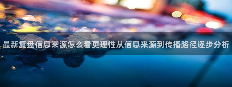 91吃瓜网址大全：最新复盘信息来源怎么看更理性从信息来源到传播路径逐步分析