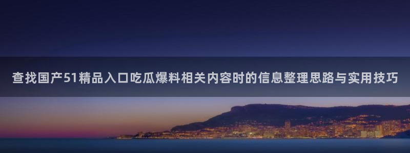 91吃瓜导航:查找国产51精品入口吃瓜爆料相关内容时的信息整理思路与实用技巧