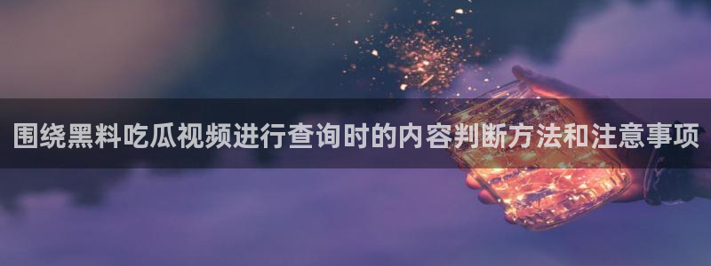 91吃瓜在线导航:围绕黑料吃瓜视频进行查询时的内容判断方法和注意事项