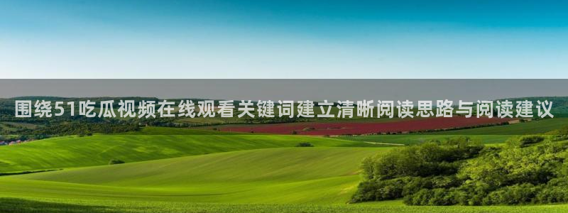 91吃瓜在线观看网站:围绕51吃瓜视频在线观看关键词建立清晰阅读思路与阅读建议