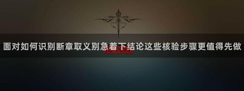 91吃瓜资讯大全:面对如何识别断章取义别急着下结论这些核验步骤更值得先做