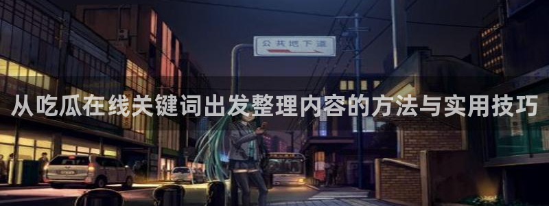 91吃瓜导航:从吃瓜在线关键词出发整理内容的方法与实用技巧