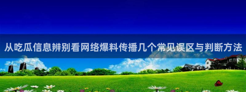 吃瓜资讯:从吃瓜信息辨别看网络爆料传播几个常见误区与判断方法