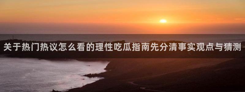 91吃瓜爆料入口:关于热门热议怎么看的理性吃瓜指南先分清事实观点与猜测