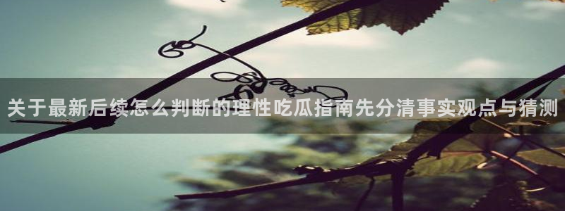 91吃瓜今日话题:关于最新后续怎么判断的理性吃瓜指南先分清事实观点与猜测