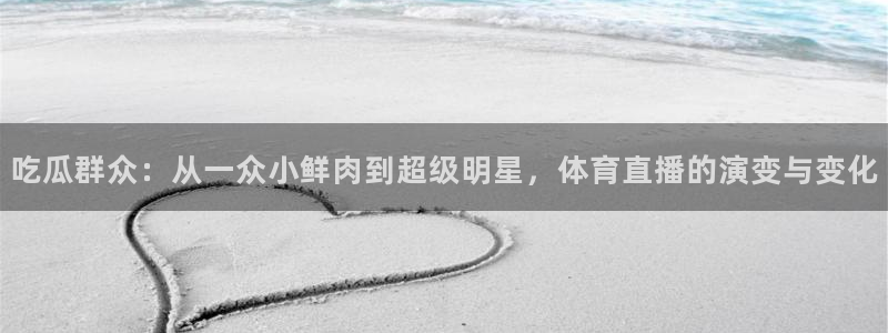91吃瓜在线入口:吃瓜群众:从一众小鲜肉到超级明星,体育直播的演变与变化